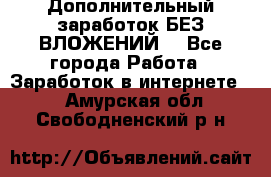 Дополнительный заработок БЕЗ ВЛОЖЕНИЙ! - Все города Работа » Заработок в интернете   . Амурская обл.,Свободненский р-н